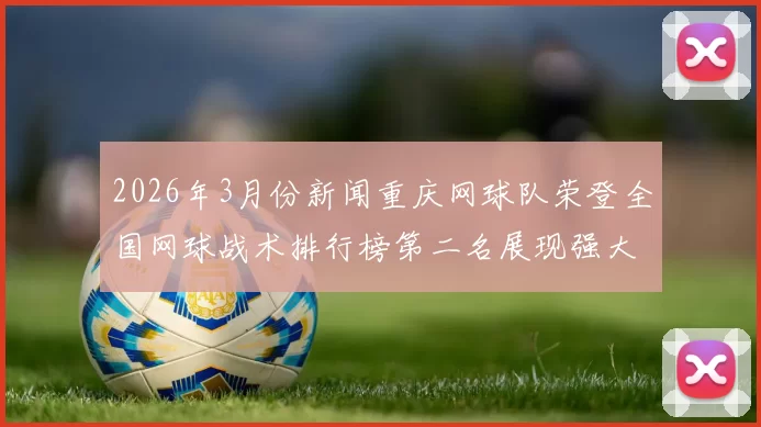 2026年3月份新闻重庆网球队荣登全国网球战术排行榜第二名展现强大实力与潜力
