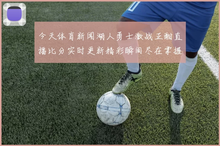 今天体育新闻湖人勇士激战正酣直播比分实时更新精彩瞬间尽在掌握