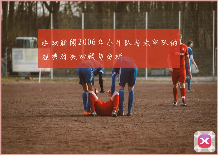运动新闻2006年小牛队与太阳队的经典对决回顾与分析